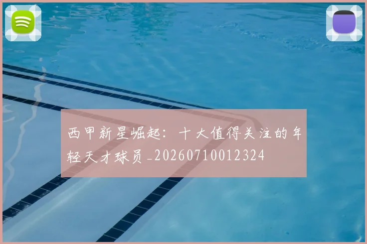 西甲新星崛起：十大值得关注的年轻天才球员_20260710012324