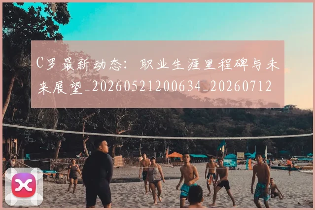 C罗最新动态:职业生涯里程碑与未来展望_20260521200634_20260712051732