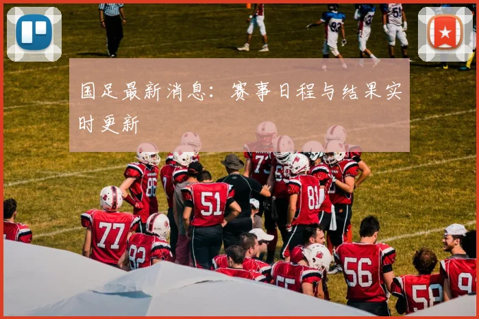 国足最新消息:赛事日程与结果实时更新