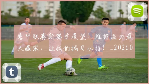 意甲联赛新赛季展望!谁将成为最大赢家,让我们拭目以待!_20260707012532