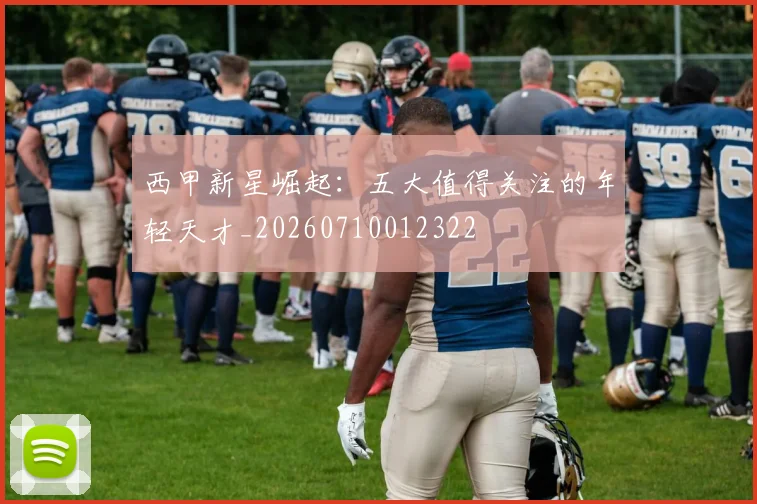 西甲新星崛起：五大值得关注的年轻天才_20260710012322