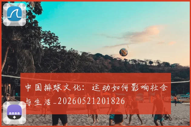 中国排球文化:运动如何影响社会与生活_20260521201826