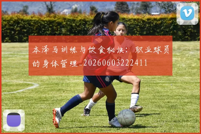 本泽马训练与饮食秘诀:职业球员的身体管理_20260603222411