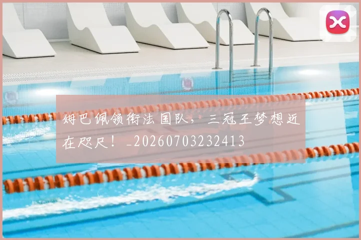姆巴佩领衔法国队,三冠王梦想近在咫尺!_20260703232413