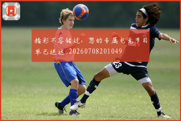 精彩不容错过，您的专属电竞节目单已送达_20260708201049