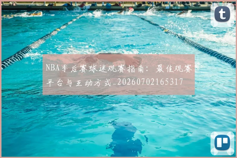 NBA季后赛球迷观赛指南：最佳观赛平台与互动方式_20260702165317