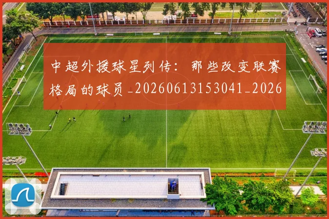 中超外援球星列传：那些改变联赛格局的球员_20260613153041_20260703204349