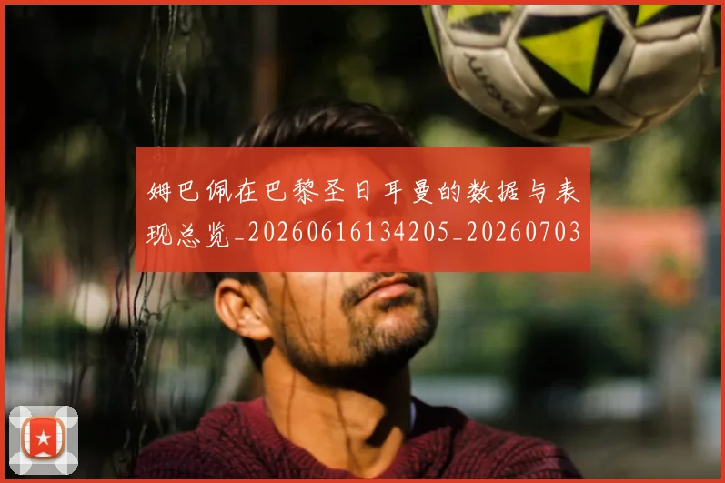 姆巴佩在巴黎圣日耳曼的数据与表现总览_20260616134205_20260703231517