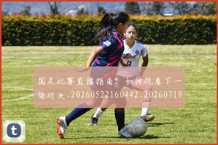 国足比赛直播指南:如何观看下一场对决_20260522160442_20260719164821