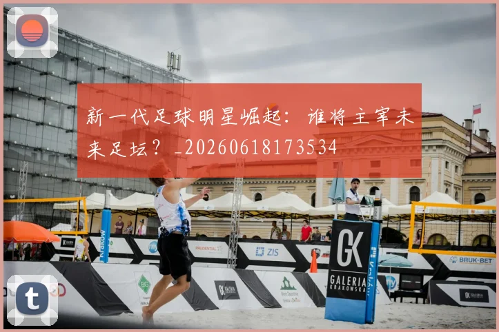 新一代足球明星崛起:谁将主宰未来足坛?_20260618173534