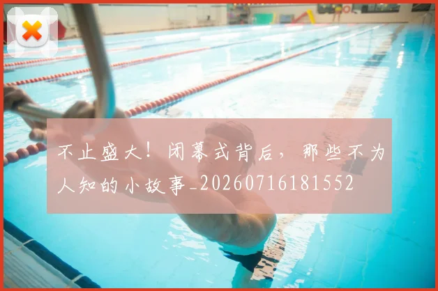 不止盛大!闭幕式背后,那些不为人知的小故事_20260716181552