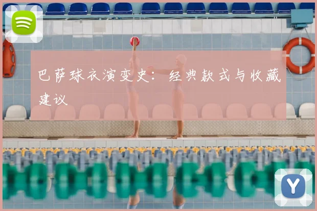 巴萨球衣演变史:经典款式与收藏建议