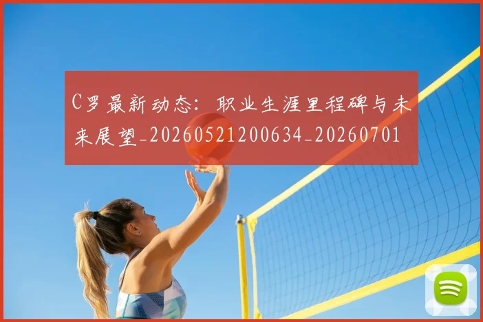 C罗最新动态：职业生涯里程碑与未来展望_20260521200634_20260701213058