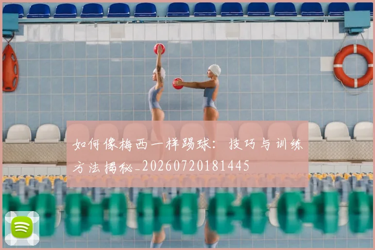如何像梅西一样踢球:技巧与训练方法揭秘_20260720181445