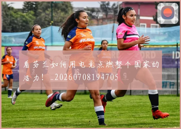 看芬兰如何用电竞点燃整个国家的活力!_20260708194705