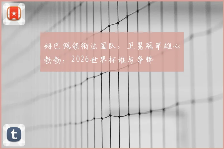 姆巴佩领衔法国队,卫冕冠军雄心勃勃,2026世界杯谁与争锋