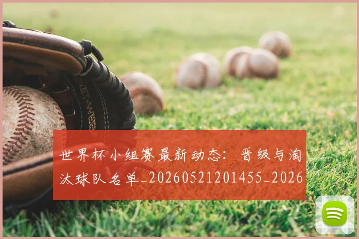世界杯小组赛最新动态:晋级与淘汰球队名单_20260521201455_20260702173822