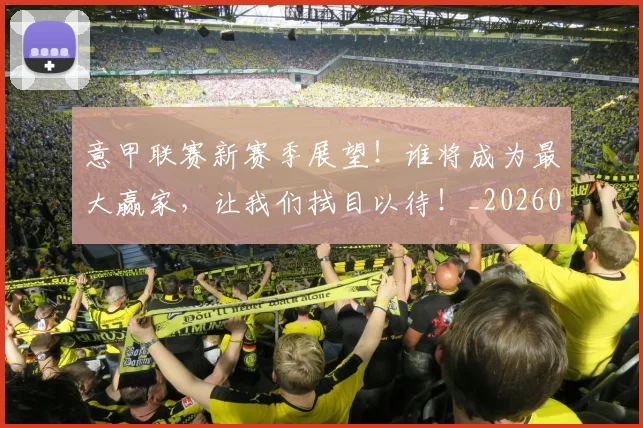 意甲联赛新赛季展望!谁将成为最大赢家,让我们拭目以待!_20260707012532