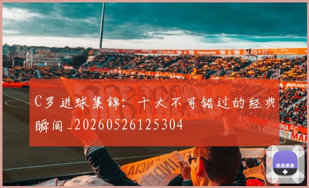 C罗进球集锦:十大不可错过的经典瞬间_20260526125304