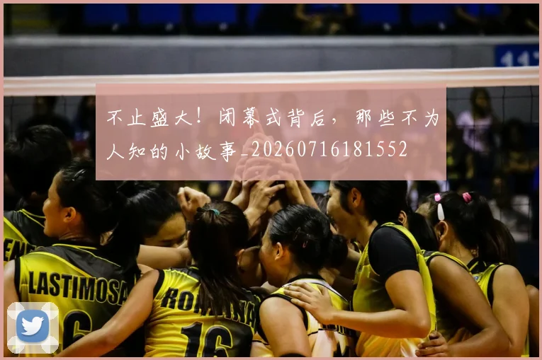 不止盛大!闭幕式背后,那些不为人知的小故事_20260716181552
