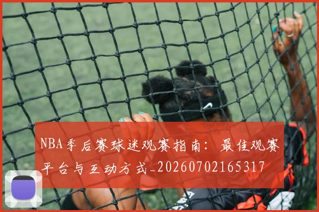 NBA季后赛球迷观赛指南:最佳观赛平台与互动方式_20260702165317