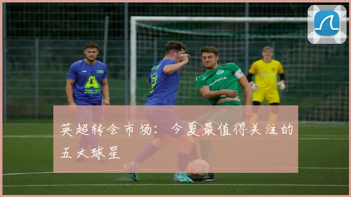 英超转会市场:今夏最值得关注的五大球星