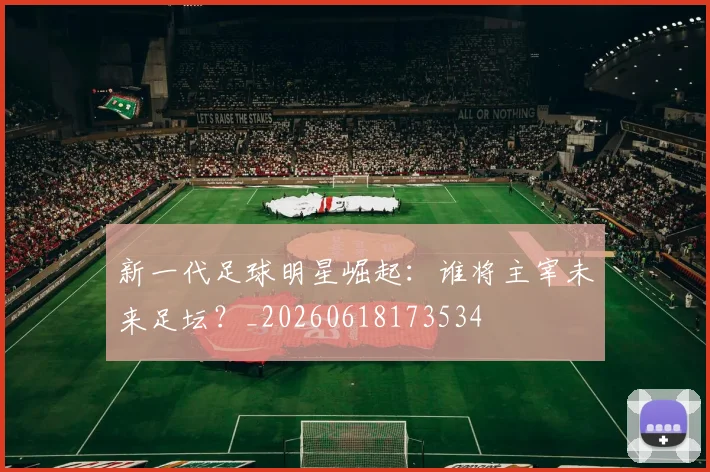 新一代足球明星崛起:谁将主宰未来足坛?_20260618173534